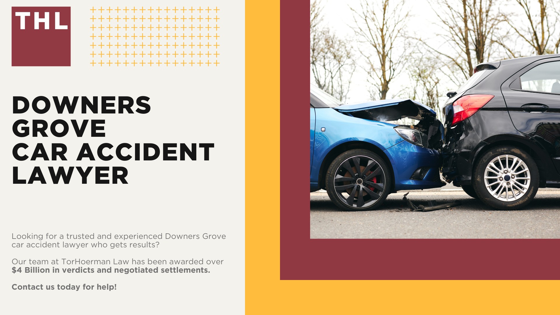 Downers Grove Car Accident Lawyer; Meet Our Downers Grove Car Accident Lawyers; Our Founder and Experienced Downers Grove Car Accident Lawyer_ Tor Hoerman; Our Downers Grove Car Accident Lawyers Get Results; We Provide a Hands-Off Legal Experience for Car Accident Victims; How Much Does it Cost to Hire a Downers Grove Car Accident Lawyer from TorHoerman Law; What to Do After a Car Accident in Downers Grove, IL; Gathering Evidence for a Car Accident Injury Claim; Damages in Downers Grove Car Accident Cases; The Importance of Seeking Medical Treatment and Mitigating Injuries; The Legal Process for a Downers Grove Car Accident Claim Explained; Chicago Car Accident Statistics; What are the Most Common Causes of Car Accidents in Chicago; Common Car Accident Injuries; Do You Need Help from a Downers Grove Car Accident Attorney; TorHoerman Law_ Your Trusted Downers Grove Car Accident Lawyers