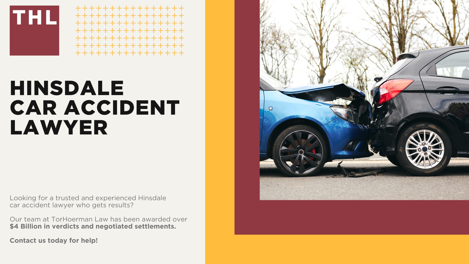 Hinsdale Car Accident Lawyer; Meet Our Hinsdale Car Accident Lawyers; Our Founder and Experienced Hinsdale Car Accident Lawyer_ Tor Hoerman; Our Hinsdale Car Accident Lawyers Get Result; We Provide a Hands-Off Legal Experience for Car Accident Victims; How Much Does it Cost to Hire a Hinsdale Car Accident Lawyer from TorHoerman Law; What to Do After a Car Accident in Hinsdale, IL; Gathering Evidence for a Car Accident Injury Claim; Damages in Hinsdale Car Accident Cases; The Importance of Seeking Medical Treatment and Mitigating Injuries; The Legal Process for a Hinsdale Car Accident Claim Explained; Chicago Car Accident Statistics; What are the Most Common Causes of Car Accidents in Chicago; Common Car Accident Injuries; Do You Need Help from a Hinsdale Car Accident Attorney; TorHoerman Law_ Your Trusted Hinsdale Car Accident Lawyers